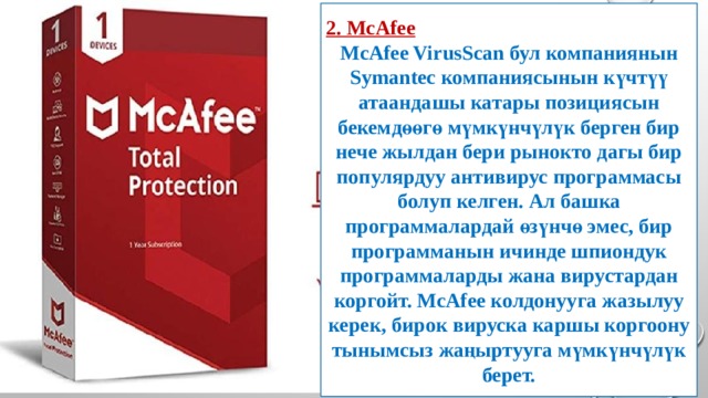 2. McAfee McAfee VirusScan бул компаниянын Symantec компаниясынын күчтүү атаандашы катары позициясын бекемдөөгө мүмкүнчүлүк берген бир нече жылдан бери рынокто дагы бир популярдуу антивирус программасы болуп келген. Ал башка программалардай өзүнчө эмес, бир программанын ичинде шпиондук программаларды жана вирустардан коргойт. McAfee колдонууга жазылуу керек, бирок вируска каршы коргоону тынымсыз жаңыртууга мүмкүнчүлүк берет. 