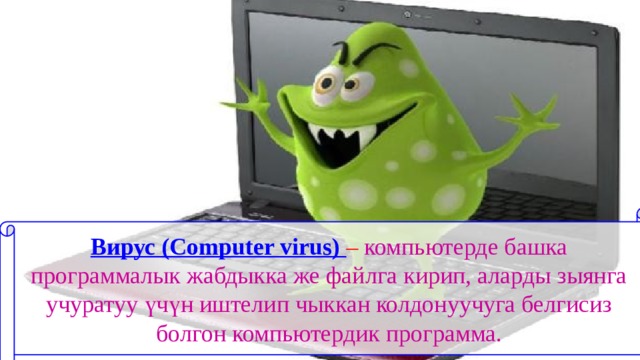 Вирус (Computer virus) – компьютерде башка программалык жабдыкка же файлга кирип, аларды зыянга учуратуу үчүн иштелип чыккан колдонуучуга белгисиз болгон компьютердик программа. 