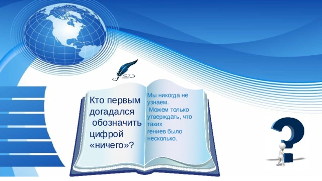 Мы никогда не узнаем.  Можем только утверждать, что таких гениев было несколько. Кто первым догадался  обозначить цифрой «ничего»? 