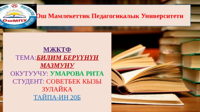 Ош Мамлекеттик Педагогикалык Университети Орроолллораа МЖКТФ ТЕМА: БИЛИМ БЕРҮҮНҮН МАЗМУНУ ОКУТУУЧУ: УМАРОВА РИТА СТУДЕНТ: СОВЕТБЕК КЫЗЫ ЗУЛАЙКА ТАЙПА-ИН 20Б 