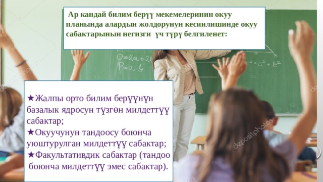  Ар кандай билим берүү мекемелеринин окуу планында алардын жолдорунун кесиилишинде окуу сабактарынын негизги үч түрү белгиленет:  ★ Жалпы орто билим берүүнүн базалык ядросун түзгѳн милдеттүү сабактар; ★ Окуучунун тандоосу боюнча уюштурулган милдеттүү сабактар; ★ Факультативдик сабактар (тандоо боюнча милдеттүү эмес сабактар). 
