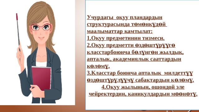 Учурдагы окуу пландардын структурасында тѳмѳнкүдѳй маалыматтар камтылат: 1.Окуу предметинин тизмеси. 2.Окуу предметти ѳздѳштүрүүгѳ класстарбоюнча бѳлүнгѳн жылдык, апталык, академиялык сааттардын кѳлѳмү. 3.Класстар боюнча апталык милдеттүү ѳздѳштүрүлүүчү сабактардын кѳлѳмү. 4.Окуу жылынын, ошондой эле чейректердин, каникулдардын мѳѳнѳтү. 