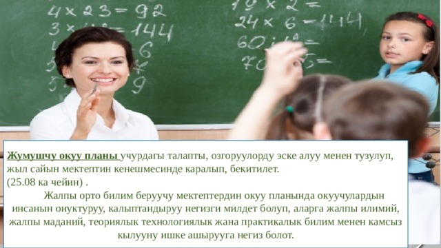Жумушчу окуу планы учурдагы талапты, озгоруулорду эске алуу менен тузулуп, жыл сайын мектептин кенешмесинде каралып, бекитилет. (25.08 ка чейин) .  Жалпы орто билим беруучу мектептердин окуу планында окуучулардын инсанын онуктуруу, калыптандыруу негизги милдет болуп, аларга жалпы илимий, жалпы маданий, теориялык технологиялык жана практикалык билим менен камсыз кылууну ишке ашырууга негиз болот. 