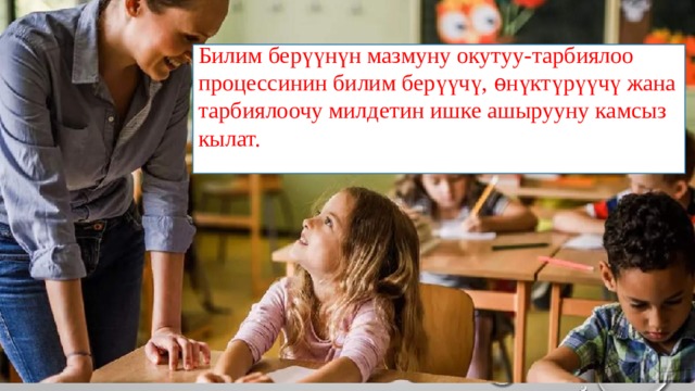 Билим берүүнүн мазмуну окутуу-тарбиялоо процессинин билим берүүчү, ѳнүктүрүүчү жана тарбиялоочу милдетин ишке ашырууну камсыз кылат. 