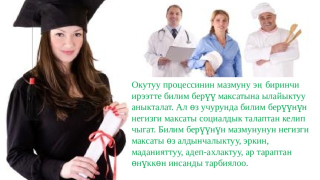 Окутуу процессинин мазмуну эң биринчи ирээтте билим берүү максатына ылайыктуу аныкталат. Ал ѳз учурунда билим берүүнүн негизги максаты социалдык талаптан келип чыгат. Билим берүүнүн мазмунунун негизги максаты ѳз алдынчалыктуу, эркин, маданияттуу, адеп-ахлактуу, ар тараптан ѳнүккѳн инсанды тарбиялоо. 