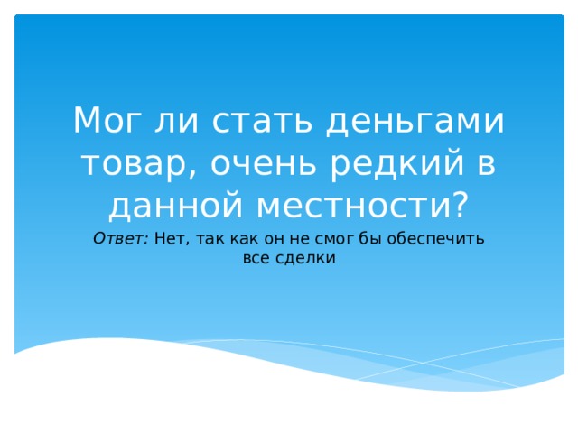Мог ли стать деньгами товар, очень редкий в данной местности? Ответ:  Нет, так как он не смог бы обеспечить все сделки 