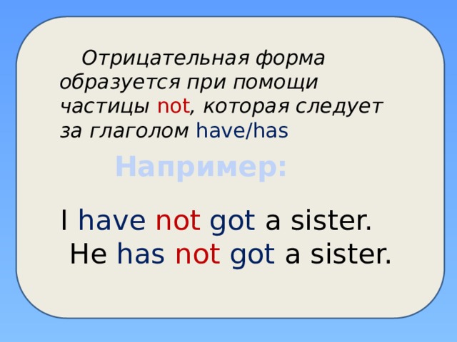  Отрицательная форма образуется при помощи частицы not , которая следует за глаголом  have/has Например: I have not got  a sister.  He has not got  a sister. 