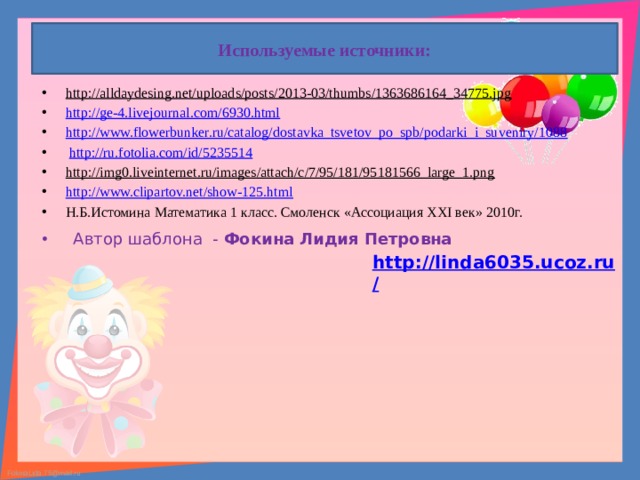 Используемые источники: http://alldaydesing.net/uploads/posts/2013-03/thumbs/1363686164_34775.jpg  http://ge-4.livejournal.com/6930.html http://www.flowerbunker.ru/catalog/dostavka_tsvetov_po_spb/podarki_i_suveniry/1088  http://ru.fotolia.com/id/5235514 http://img0.liveinternet.ru/images/attach/c/7/95/181/95181566_large_1.png  http://www.clipartov.net/show-125.html Н.Б.Истомина Математика 1 класс. Смоленск «Ассоциация XXI век» 2010г.  Автор шаблона - Фокина Лидия Петровна  http://linda6035.ucoz.ru/   