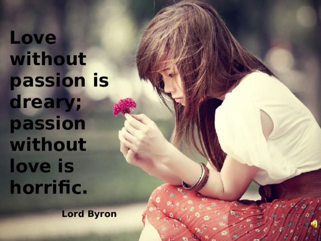 Love without passion is dreary; passion without love is horrific.  Lord Byron  
