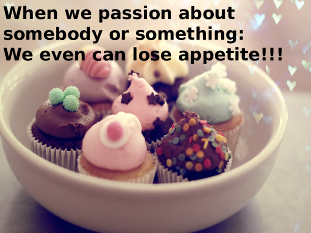When we passion about somebody or something: We even can lose appetite!!! 