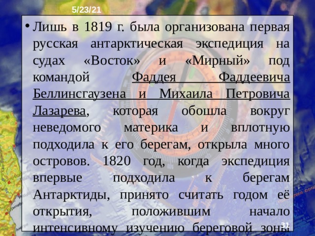 5/23/21 16. Открытие и первые исследования Антарктиду открыли значительно позднее других материков. Ещё древние ученые высказывали мысль о существовании материка в высоких широтах Южного полушария. Но окончательно вопрос о существовании шестого материка был решен значительно позже. Во второй половине XVIII в. на поиски Южного материка отправилась английская экспедиция, которую возглавлял известный английский мореплаватель Джеймс Кук.  