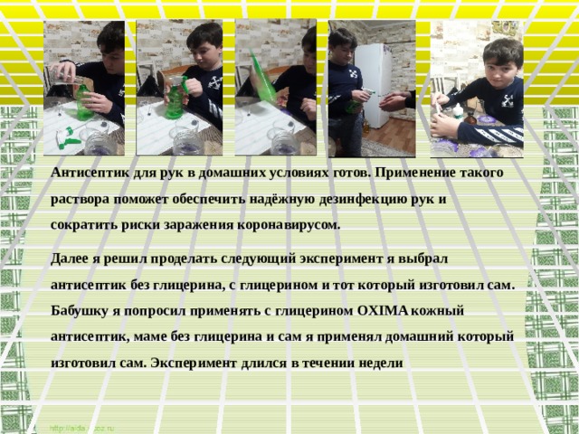 Антисептик для рук в домашних условиях готов. Применение такого раствора поможет обеспечить надёжную дезинфекцию рук и сократить риски заражения коронавирусом. Далее я решил проделать следующий эксперимент я выбрал антисептик без глицерина, с глицерином и тот который изготовил сам. Бабушку я попросил применять с глицерином OXIMA кожный антисептик, маме без глицерина и сам я применял домашний который изготовил сам. Эксперимент длился в течении недели  