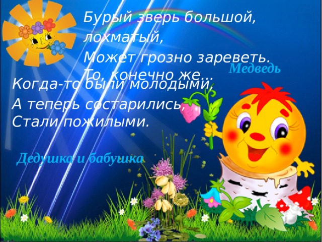 Бурый зверь большой, лохматый, Может грозно зареветь. То, конечно же... Медведь Когда-то были молодыми, А теперь состарились, Стали пожилыми. Дедушка и бабушка 