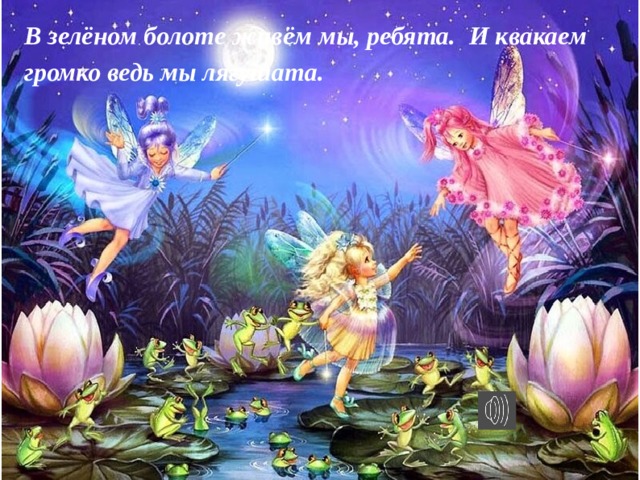 В зелёном болоте живём мы, ребята. И квакаем громко ведь мы лягушата. 