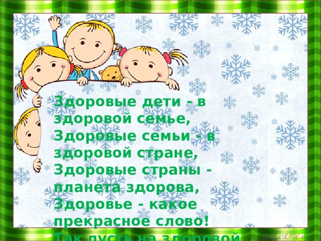        Здоровые дети - в здоровой семье, Здоровые семьи - в здоровой стране, Здоровые страны - планета здорова, Здоровье - какое прекрасное слово! Так пусть на здоровой планете Растут здоровые дети! 