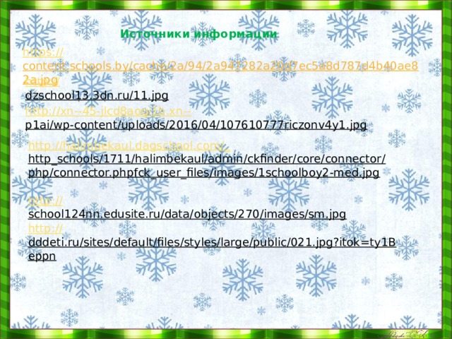 Источники информации https:// content.schools.by/cache/2a/94/2a947282a20d7ec5a8d787d4b40ae82a.jpg  http:// dzschool13.3dn.ru/11.jpg  http://xn--45-jlcd8aogi1b.xn-- p1ai/wp-content/uploads/2016/04/107610777riczonv4y1.jpg  http://halimbekaul.dagschool.com/_ http_schools/1711/halimbekaul/admin/ckfinder/core/connector/php/connector.phpfck_user_files/images/1schoolboy2-med.jpg  http:// school124nn.edusite.ru/data/objects/270/images/sm.jpg  http:// dddeti.ru/sites/default/files/styles/large/public/021.jpg?itok=ty1Beppn  