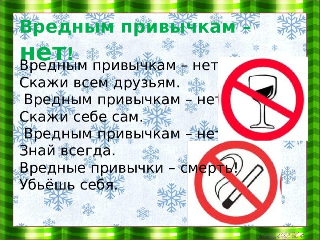 Вредным привычкам – нет !   Вредным привычкам – нет! Скажи всем друзьям.  Вредным привычкам – нет! Скажи себе сам.  Вредным привычкам – нет! Знай всегда. Вредные привычки – смерть! Убьёшь себя. 