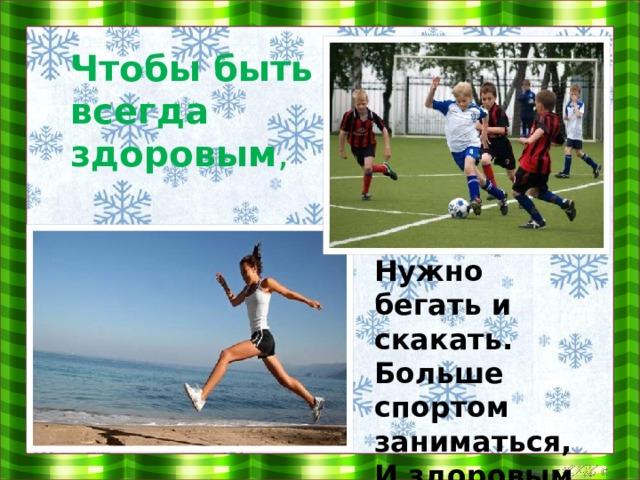   Чтобы быть всегда здоровым ,   Нужно бегать и скакать.  Больше спортом заниматься,  И здоровым не скучать . 