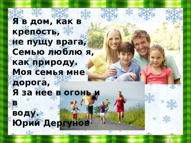    Я в дом, как в крепость,   не пущу врага,   Семью люблю я,   как природу.   Моя семья мне дорога,   Я за нее в огонь и в   воду.  Юрий Дергунов      