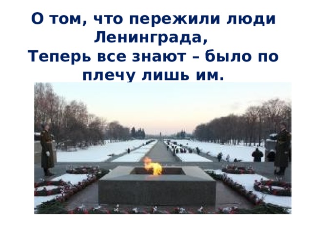 О том, что пережили люди Ленинграда,  Теперь все знают – было по плечу лишь им. 