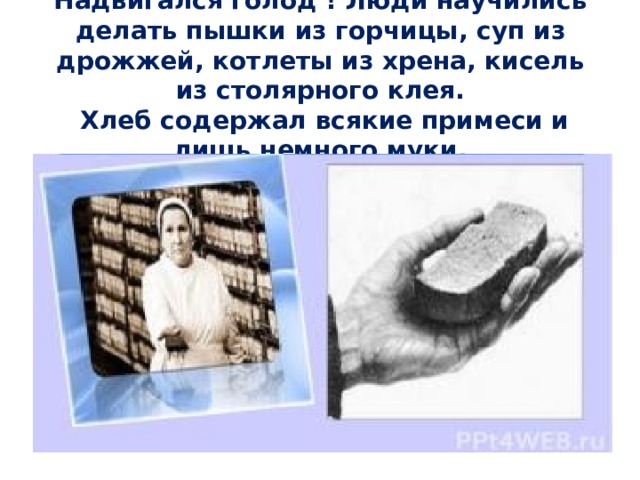 Надвигался голод ! Люди научились делать пышки из горчицы, суп из дрожжей, котлеты из хрена, кисель из столярного клея.  Хлеб содержал всякие примеси и лишь немного муки. 