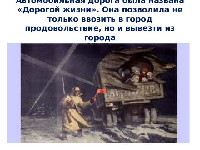   Автомобильная дорога была названа «Дорогой жизни». Она позволила не только ввозить в город продовольствие, но и вывезти из города  больных и детей.   
