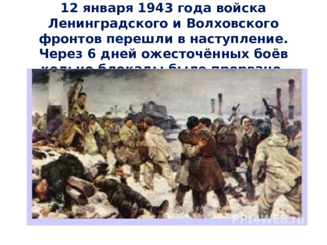  12 января 1943 года войска Ленинградского и Волховского фронтов перешли в наступление. Через 6 дней ожесточённых боёв кольцо блокады было прорвано. 