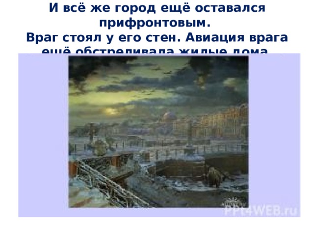 И всё же город ещё оставался прифронтовым.  Враг стоял у его стен. Авиация врага ещё обстреливала жилые дома. 