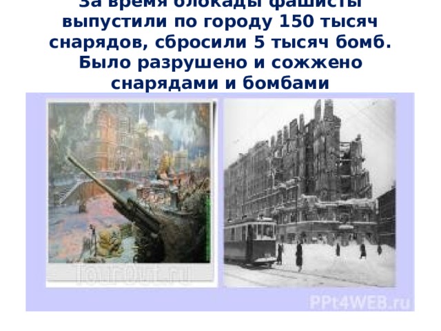  За время блокады фашисты выпустили по городу 150 тысяч снарядов, сбросили 5 тысяч бомб. Было разрушено и сожжено снарядами и бомбами  3174 здания. 