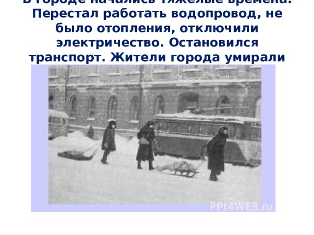  В городе начались тяжёлые времена. Перестал работать водопровод, не было отопления, отключили электричество. Остановился транспорт. Жители города умирали от голода и холода.   