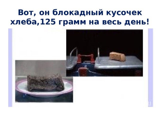Вот, он блокадный кусочек хлеба,125 грамм на весь день! 
