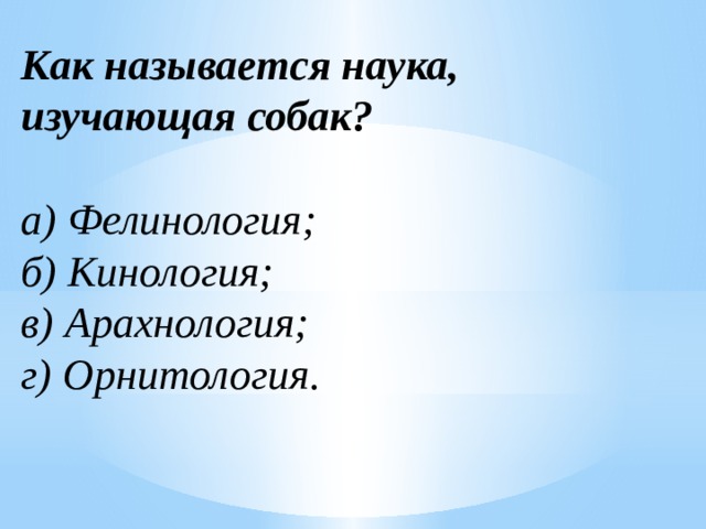 Как называется наука, изучающая собак?  а) Фелинология;  б) Кинология;  в) Арахнология;  г) Орнитология. 