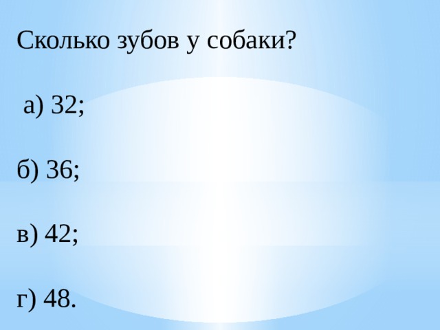 Сколько зубов у собаки?    а) 32;  б) 36;  в) 42;  г) 48. 