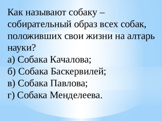Как называют собаку – собирательный образ всех собак, положивших свои жизни на алтарь науки?  а) Собака Качалова;  б) Собака Баскервилей;  в) Собака Павлова;  г) Собака Менделеева. 