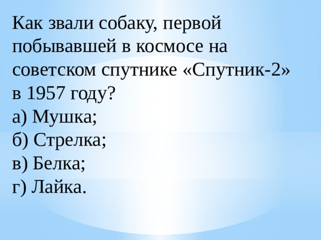 Как звали собаку, первой побывавшей в космосе на советском спутнике «Спутник-2» в 1957 году? а) Мушка;  б) Стрелка;  в) Белка;  г) Лайка. 