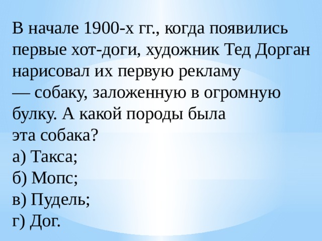 В начале 1900-х гг., когда появились первые хот-доги, художник Тед Дорган нарисовал их первую рекламу — собаку, заложенную в огромную булку. А какой породы была эта собака?  а) Такса;  б) Мопс;  в) Пудель;  г) Дог. 