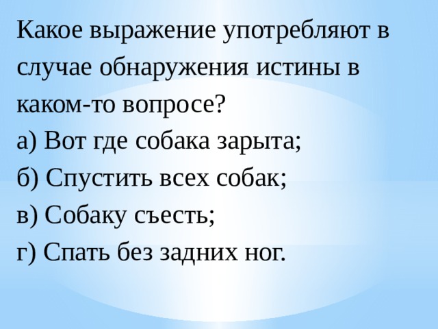 Какое выражение употребляют в случае обнаружения истины в каком-то вопросе?  а) Вот где собака зарыта;  б) Спустить всех собак;  в) Собаку съесть;  г) Спать без задних ног. 