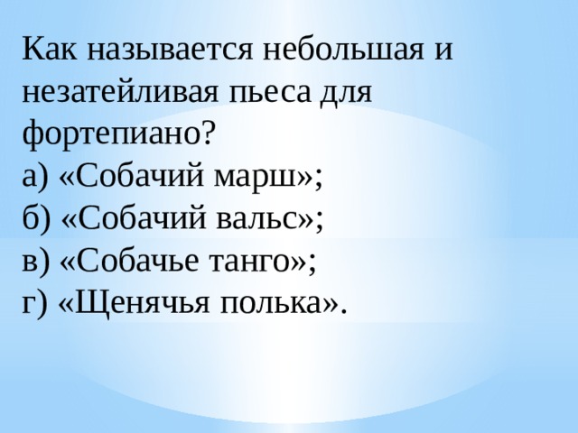 Как называется небольшая и незатейливая пьеса для фортепиано?  а) «Собачий марш»;  б) «Собачий вальс»;  в) «Собачье танго»;  г) «Щенячья полька». 