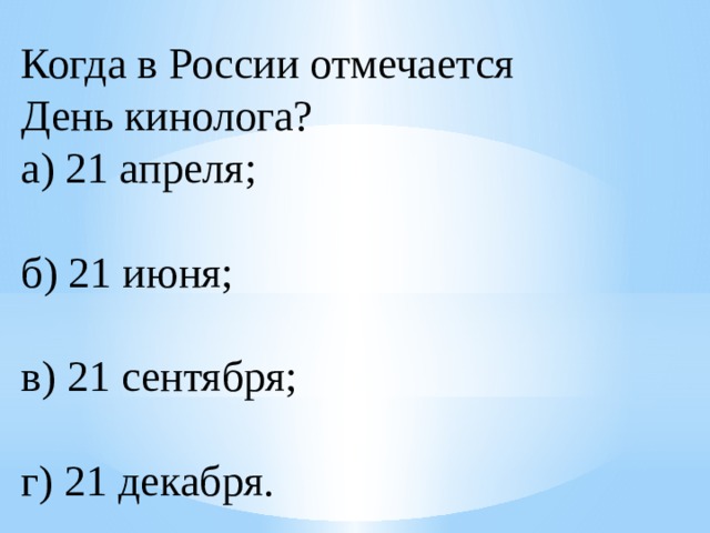 Когда в России отмечается День   кинолога?  а) 21 апреля;  б) 21 июня;  в) 21 сентября;  г) 21 декабря. 