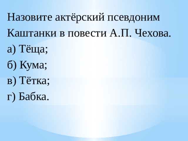 Назовите актёрский псевдоним Каштанки в повести А.П. Чехова.  а) Тёща;  б) Кума;  в) Тётка;  г) Бабка. 