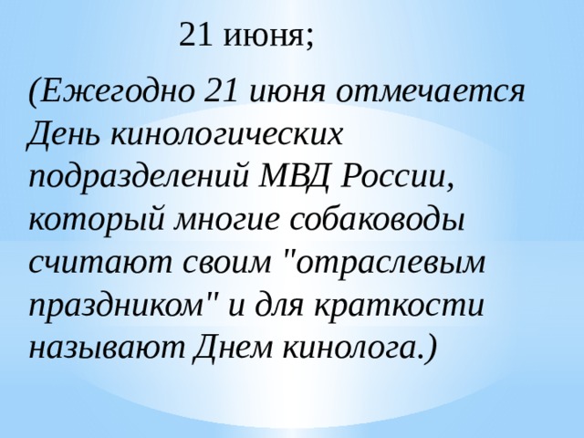 21 июня; (Ежегодно 21 июня отмечается  День кинологических подразделений МВД России, который многие собаководы считают своим 