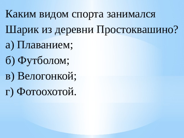 Каким видом спорта занимался Шарик из деревни Простоквашино?  а) Плаванием;  б) Футболом;  в) Велогонкой;  г) Фотоохотой. 