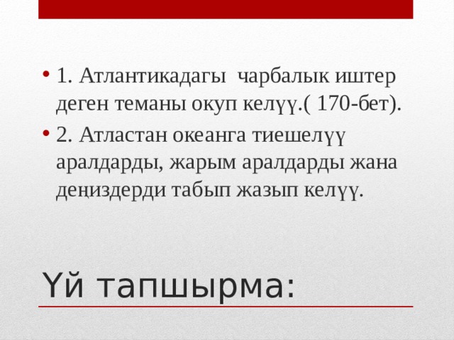 1. Атлантикадагы чарбалык иштер деген теманы окуп келүү.( 170-бет). 2. Атластан океанга тиешелүү аралдарды, жарым аралдарды жана деңиздерди табып жазып келүү. Үй тапшырма: 