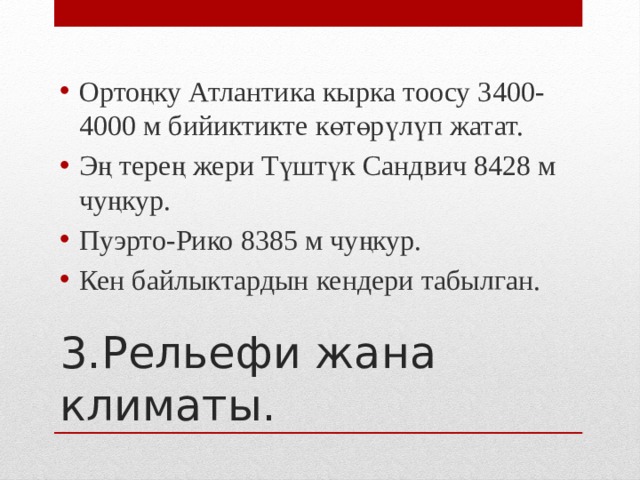 Ортоңку Атлантика кырка тоосу 3400-4000 м бийиктикте көтөрүлүп жатат. Эң терең жери Түштүк Сандвич 8428 м чуңкур. Пуэрто-Рико 8385 м чуңкур. Кен байлыктардын кендери табылган. 3.Рельефи жана климаты. 