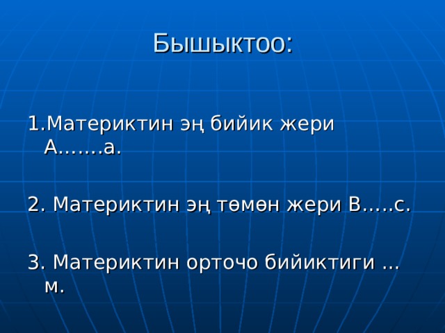 Бышыктоо: 1.Материктин эң бийик жери А…….а. 2. Материктин эң төмөн жери В…..с. 3. Материктин орточо бийиктиги ... м. 