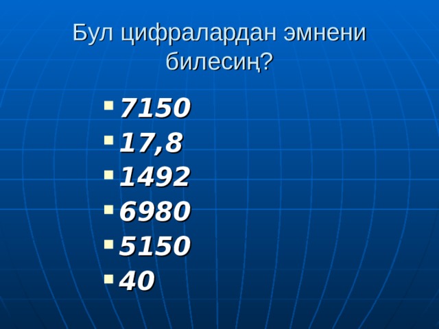 Бул цифралардан эмнени билесиң? 7150 17,8 1492 6980 5150 40   