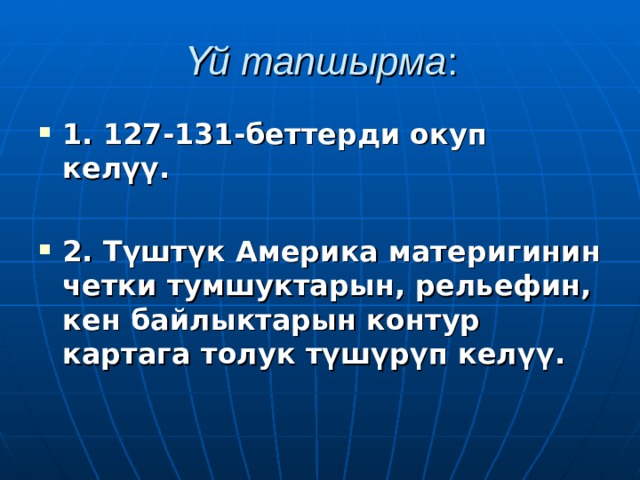 Үй тапшырма : 1. 127-131-беттерди окуп келүү.  2. Түштүк Америка  материгинин четки тумшуктарын, рельефин, кен байлыктарын контур картага толук түшүрүп келүү.  