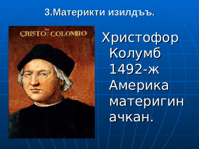 3.Материкти изилдъъ. Христофор Колумб 1492-ж Америка материгин ачкан. 