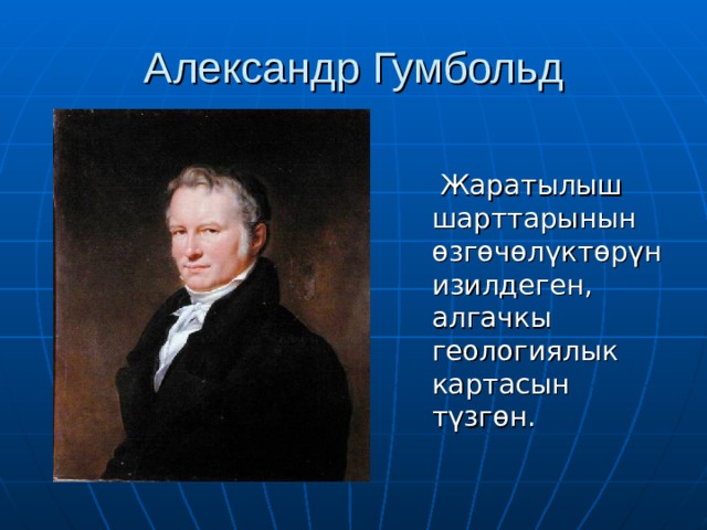 Александр Гумбольд  Жаратылыш шарттарынын өзгөчөлүктөрүн изилдеген, алгачкы геологиялык картасын түзгөн. 