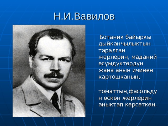 Н.И.Вавилов  Ботаник байыркы дыйканчылыктын таралган жерлерин, маданий өсүмдүктөрдүн жана анын ичинен картошканын,  томаттын,фасольдун өскөн жерлерин аныктап көрсөткөн. 